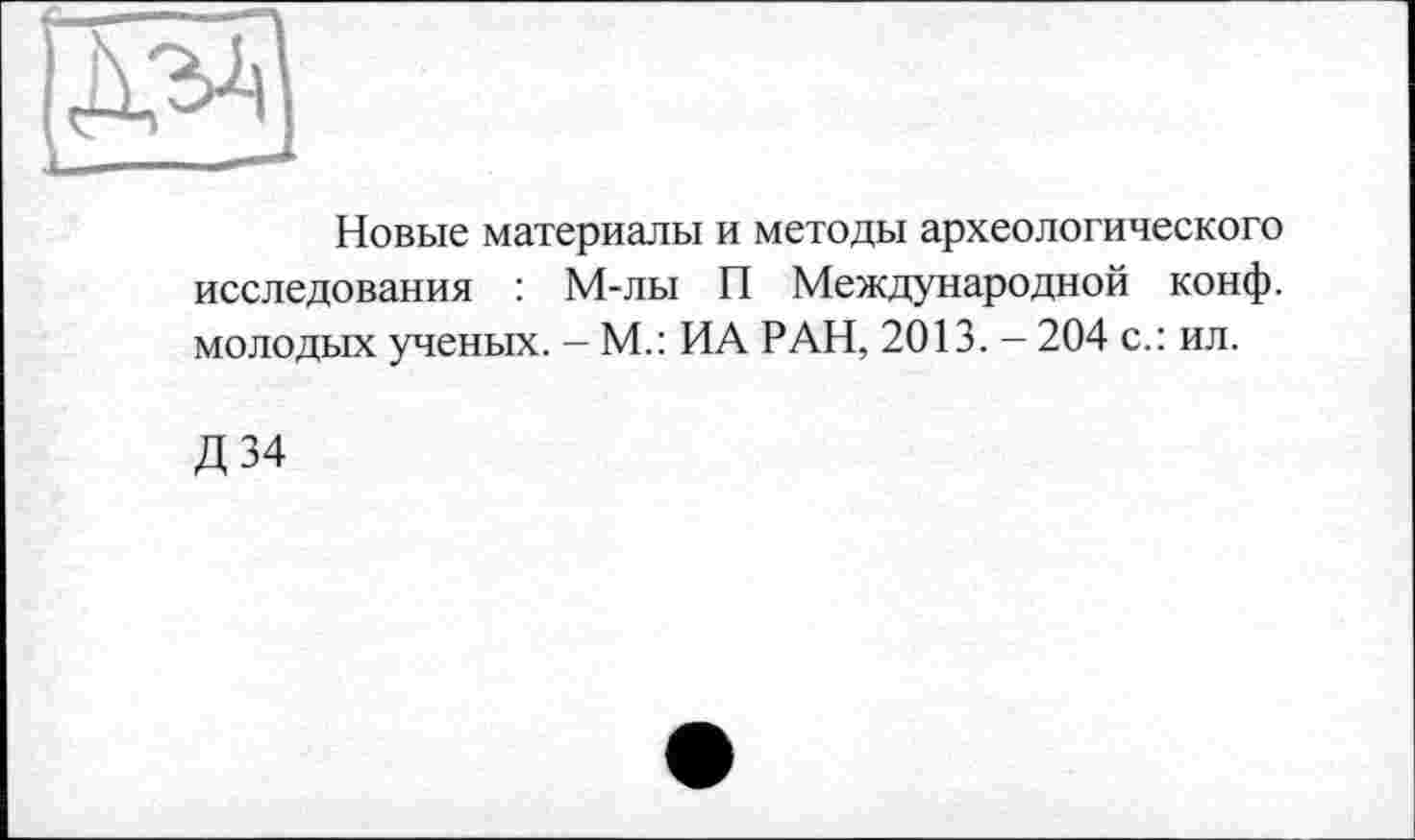 ﻿Новые материалы и методы археологического исследования : М-лы П Международной конф, молодых ученых. - М.: ИА РАН, 2013. - 204 с.: ил.
Д34